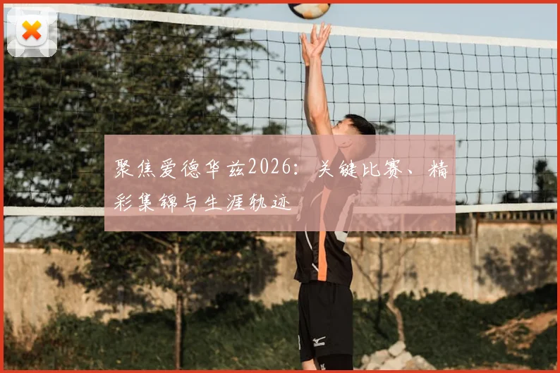 聚焦爱德华兹2026:关键比赛、精彩集锦与生涯轨迹