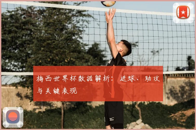 梅西世界杯数据解析：进球、助攻与关键表现