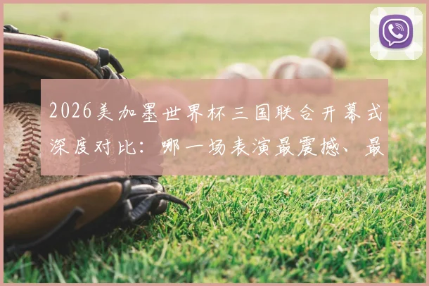 2026美加墨世界杯三国联合开幕式深度对比：哪一场表演最震撼、最具国家特色？全面解析看点与评价