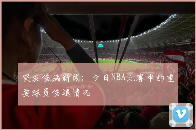 突发伤病新闻:今日NBA比赛中的重要球员伤退情况