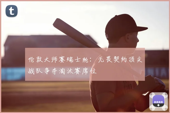 伦敦大师赛瑞士轮:无畏契约顶尖战队争夺淘汰赛席位