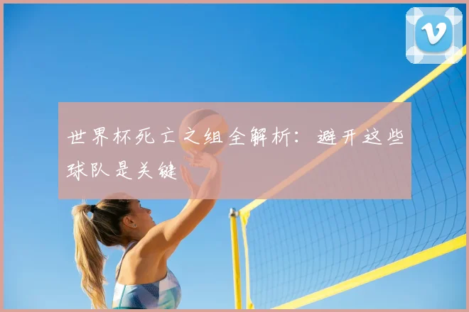 世界杯死亡之组全解析:避开这些球队是关键