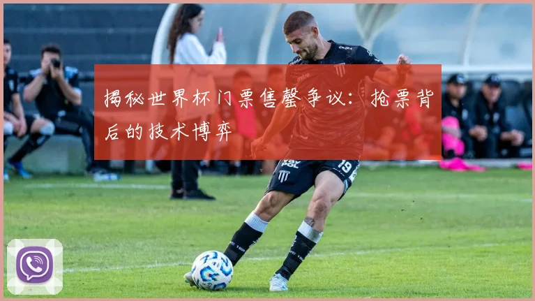 揭秘世界杯门票售罄争议:抢票背后的技术博弈