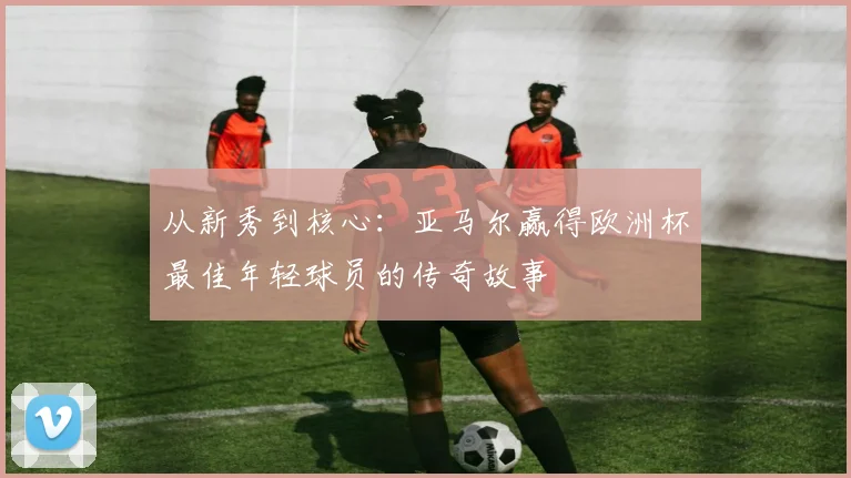 从新秀到核心:亚马尔赢得欧洲杯最佳年轻球员的传奇故事