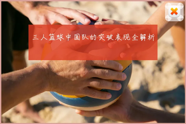 三人篮球中国队的突破表现全解析