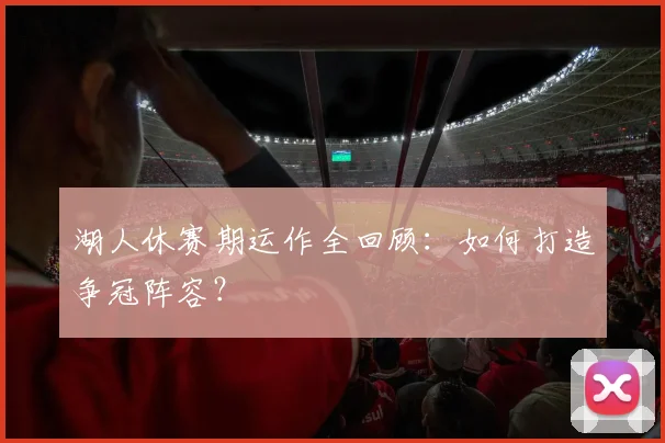 湖人休赛期运作全回顾：如何打造争冠阵容？