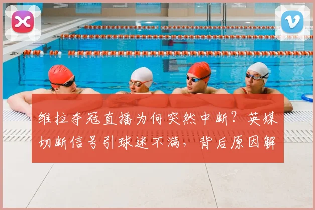 维拉夺冠直播为何突然中断？英媒切断信号引球迷不满，背后原因解析