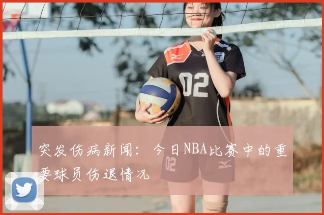 突发伤病新闻：今日NBA比赛中的重要球员伤退情况