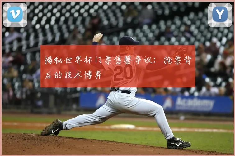 揭秘世界杯门票售罄争议:抢票背后的技术博弈