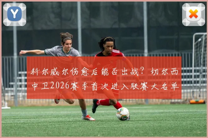 科尔威尔伤愈后能否出战?切尔西中卫2026赛季首次进入联赛大名单解析