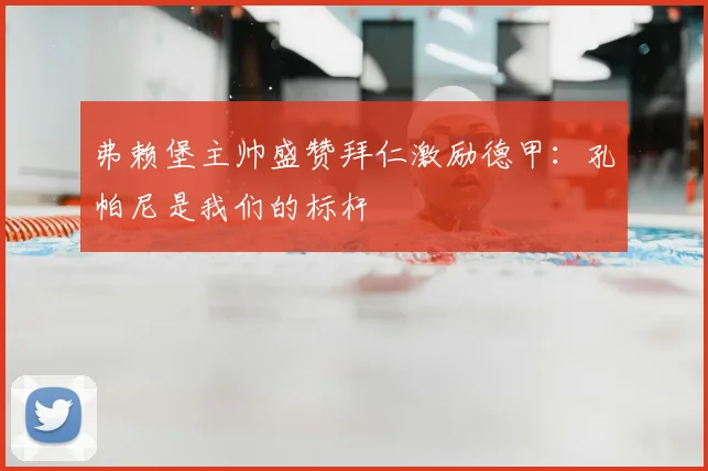 弗赖堡主帅盛赞拜仁激励德甲：孔帕尼是我们的标杆