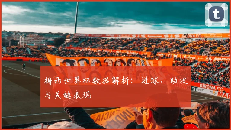 梅西世界杯数据解析：进球、助攻与关键表现